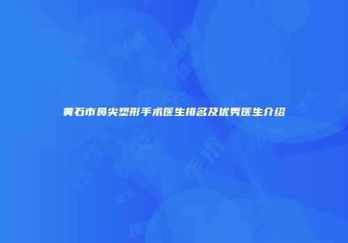 黄石市鼻尖塑形手术医生排名及优秀医生介绍