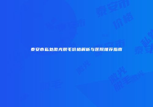 泰安市私处激光脱毛价格解析与医院推荐指南
