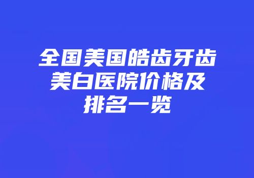 全国美国皓齿牙齿美白医院价格及排名一览