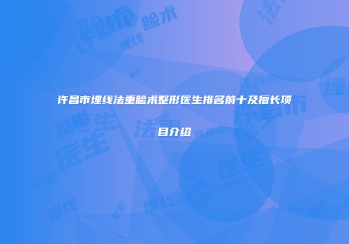 许昌市埋线法重睑术整形医生排名前十及擅长项目介绍