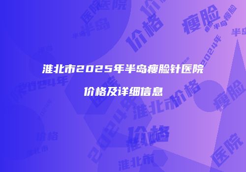 淮北市2025年半岛瘦脸针医院价格及详细信息