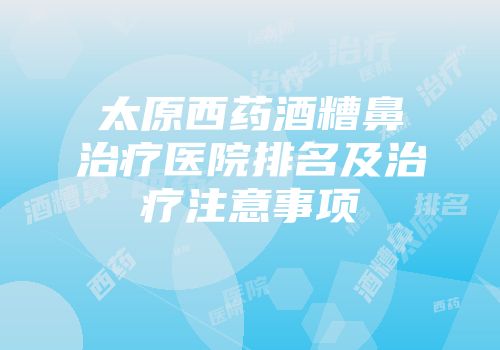 太原西药酒糟鼻治疗医院排名及治疗注意事项