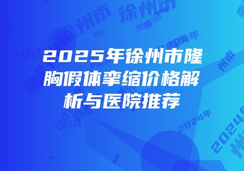 2025年徐州市隆胸假体挛缩价格解析与医院推荐