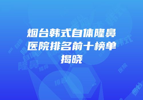 烟台韩式自体隆鼻医院排名前十榜单揭晓
