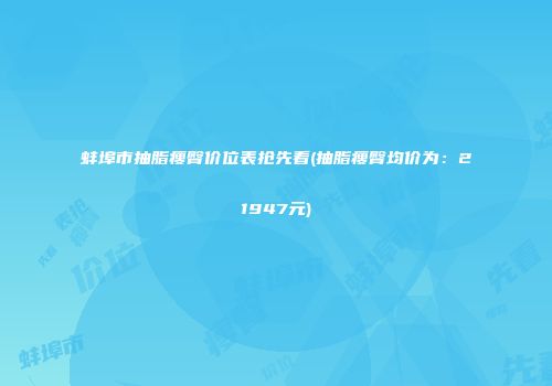 蚌埠市抽脂瘦臀价位表抢先看(抽脂瘦臀均价为：21947元)