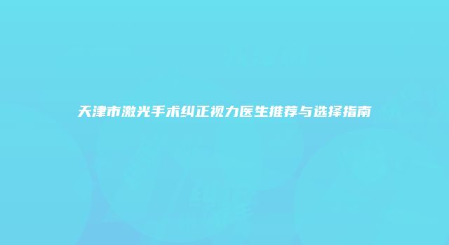 天津市激光手术纠正视力医生推荐与选择指南