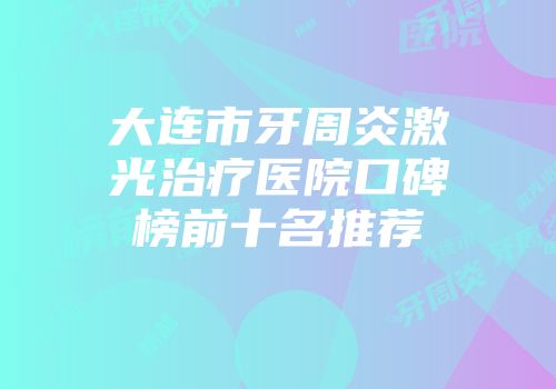 大连市牙周炎激光治疗医院口碑榜前十名推荐