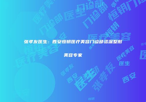 张孝友医生：西安恒钥医疗美容门诊部资深整形美容专家