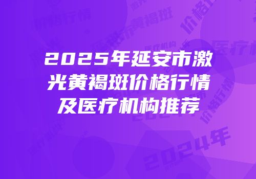2025年延安市激光黄褐斑价格行情及医疗机构推荐