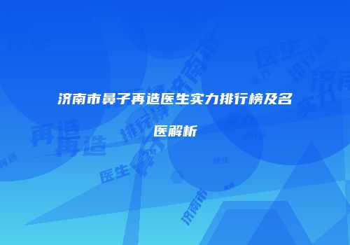 济南市鼻子再造医生实力排行榜及名医解析