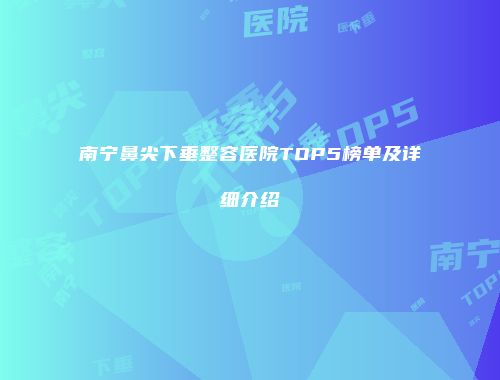 南宁鼻尖下垂整容医院TOP5榜单及详细介绍