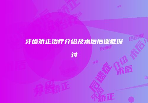牙齿矫正治疗介绍及术后后遗症探讨