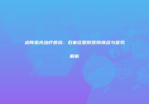 点阵激光治疗痘坑：石家庄整形医院排名与优势解析