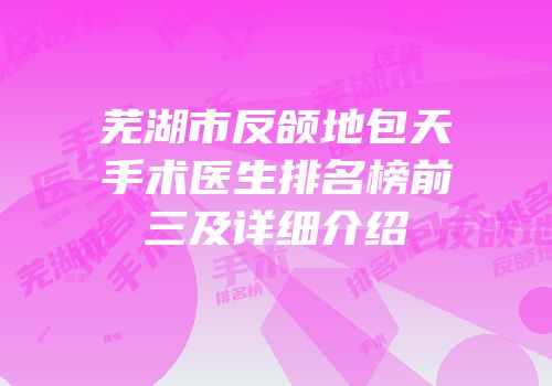 芜湖市反颌地包天手术医生排名榜前三及详细介绍