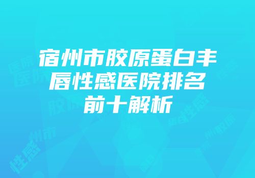 宿州市胶原蛋白丰唇性感医院排名前十解析