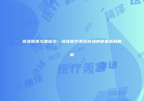 菏泽悦美与思诺尔：菏泽医疗美容市场的明星机构解析