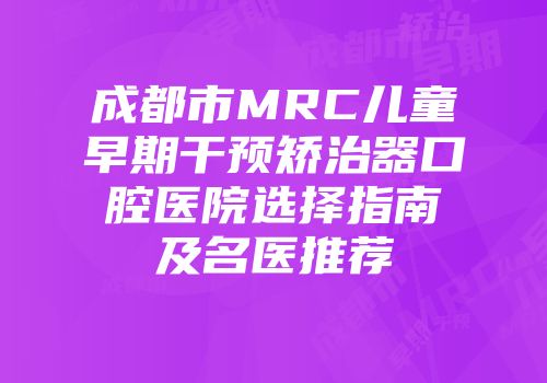 成都市MRC儿童早期干预矫治器口腔医院选择指南及名医推荐