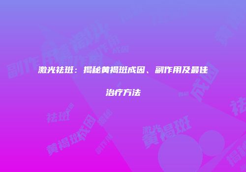 激光祛斑：揭秘黄褐斑成因、副作用及最佳治疗方法