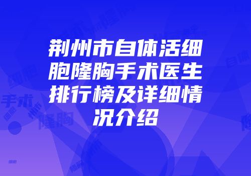 荆州市自体活细胞隆胸手术医生排行榜及详细情况介绍
