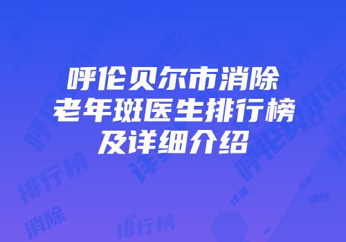 呼伦贝尔市消除老年斑医生排行榜及详细介绍