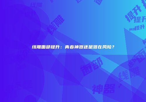 线雕面部提升：青春神器还是潜在风险？