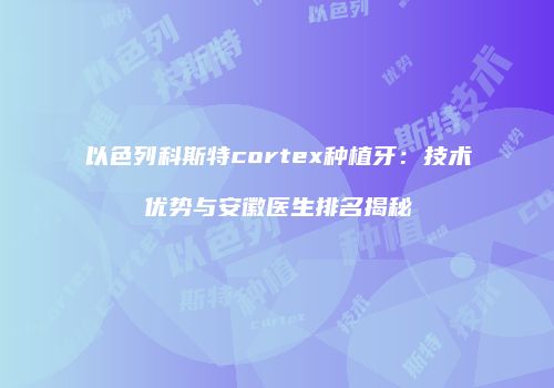 以色列科斯特cortex种植牙：技术优势与安徽医生排名揭秘