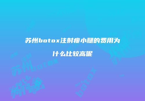 苏州botox注射瘦小腿的费用为什么比较高呢