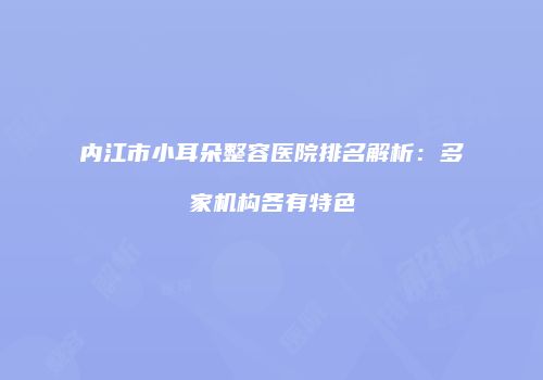 内江市小耳朵整容医院排名解析：多家机构各有特色