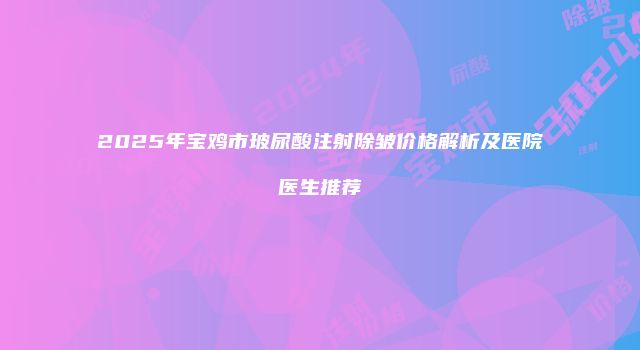 2025年宝鸡市玻尿酸注射除皱价格解析及医院医生推荐