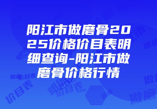 阳江市做磨骨2025价格价目表明细查询-阳江市做磨骨价格行情