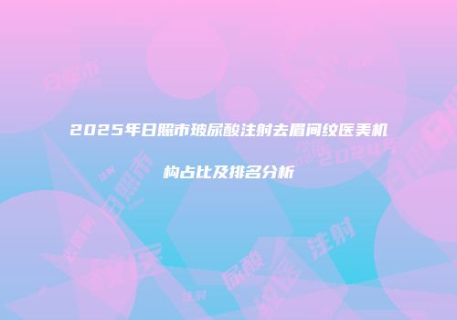 2025年日照市玻尿酸注射去眉间纹医美机构占比及排名分析