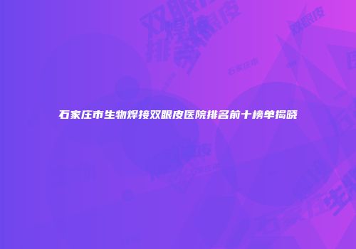石家庄市生物焊接双眼皮医院排名前十榜单揭晓