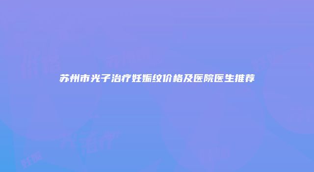 苏州市光子治疗妊娠纹价格及医院医生推荐