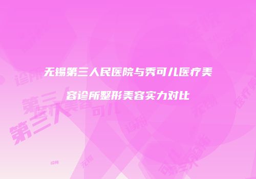 无锡第三人民医院与秀可儿医疗美容诊所整形美容实力对比