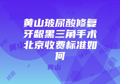 黄山玻尿酸修复牙龈黑三角手术北京收费标准如何