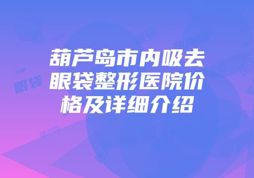 葫芦岛市内吸去眼袋整形医院价格及详细介绍