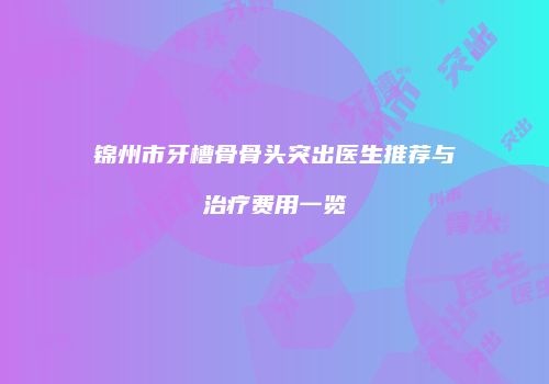 锦州市牙槽骨骨头突出医生推荐与治疗费用一览