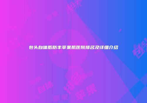 包头自体脂肪丰苹果肌医院排名及详细介绍