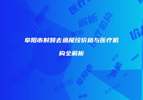 阜阳市射频去鱼尾纹价格与医疗机构全解析