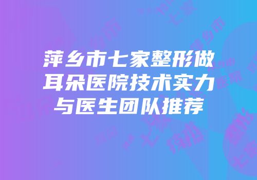 萍乡市七家整形做耳朵医院技术实力与医生团队推荐