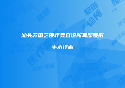 汕头苏国艺医疗美容诊所耳部整形手术详解