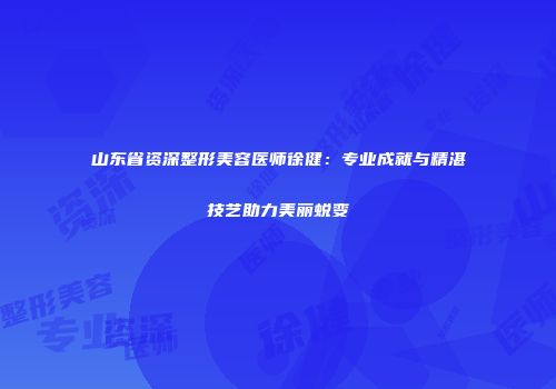 山东省资深整形美容医师徐健：专业成就与精湛技艺助力美丽蜕变