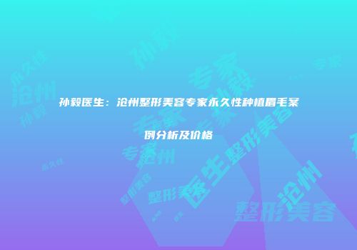 孙毅医生：沧州整形美容专家永久性种植眉毛案例分析及价格
