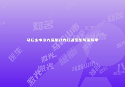 马鞍山市激光吸脂八大知名医生风采展示
