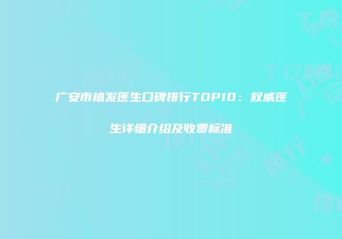 广安市植发医生口碑排行TOP10：权威医生详细介绍及收费标准