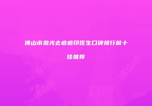 佛山市激光去痘痘印医生口碑排行前十佳推荐