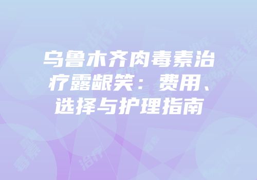 乌鲁木齐肉毒素治疗露龈笑：费用、选择与护理指南