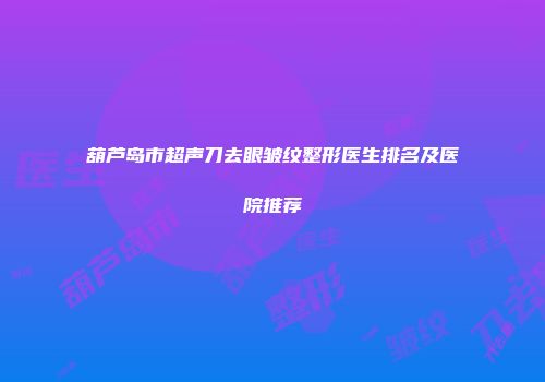 葫芦岛市超声刀去眼皱纹整形医生排名及医院推荐