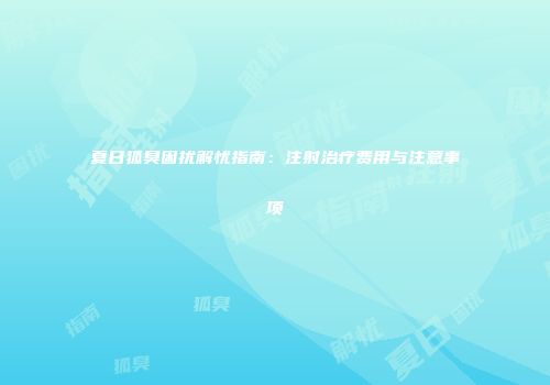 夏日狐臭困扰解忧指南：注射治疗费用与注意事项