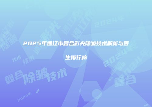 2025年通辽市复合彩光除皱技术解析与医生排行榜